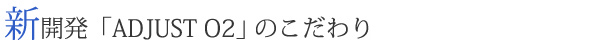 新開発「ADJUST O2」のこだわり